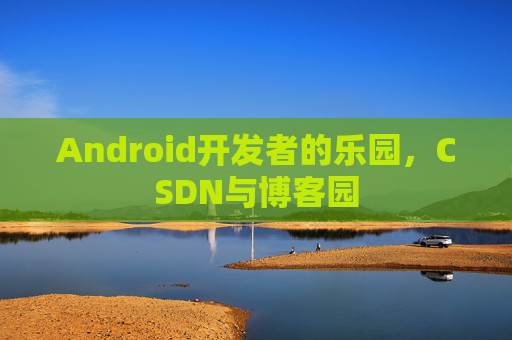 Android开发者的乐园，CSDN与博客园